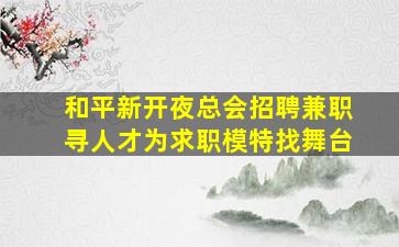 和平新开夜总会招聘兼职寻人才为求职模特找舞台
