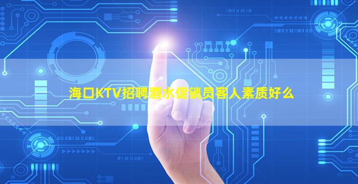 海口KTV招聘酒水促销员客人素质好么