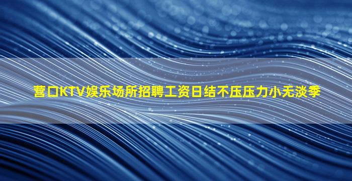 营口KTV娱乐场所招聘工资日结不压压力小无淡季