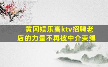 黄冈娱乐高ktv招聘老店的力量不再被中介束缚